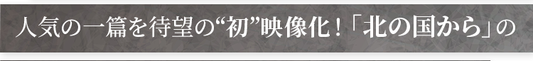 人気の一篇を"初"映像化！「北の国から」の